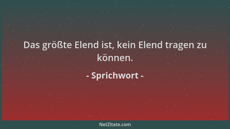 Sprichwort - Das größte Elend ist, kein Elend tragen zu können....