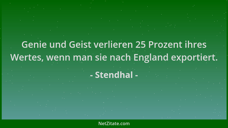 Stendhal - Genie und Geist verlieren 25 Prozent ihres Wertes, wenn man sie nach England exportiert....