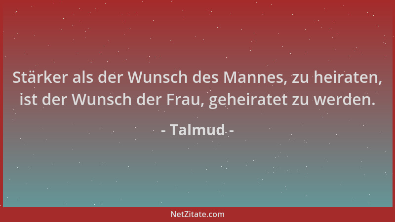 Talmud - Stärker als der Wunsch des Mannes, zu heiraten, ist der Wunsch der Frau, geheiratet zu werden....