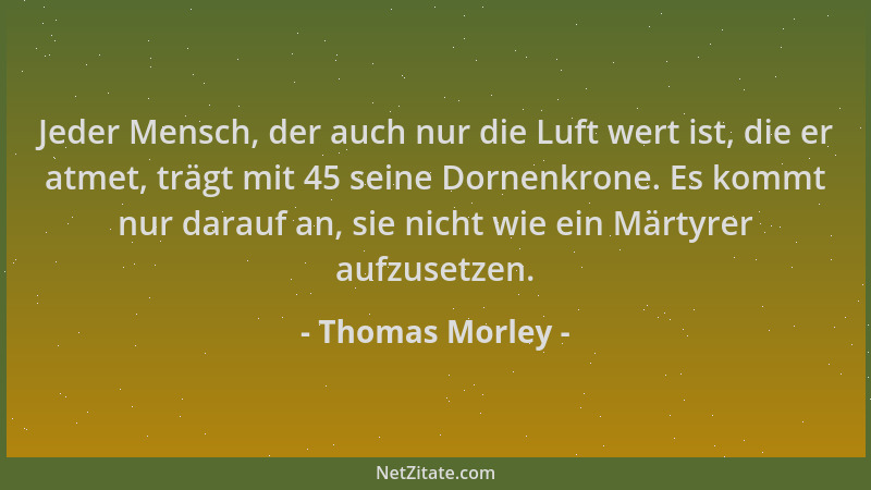Thomas Morley - Jeder Mensch, der auch nur die Luft wert ist, die er atmet, trägt mit 45 seine Dornenkrone. Es kommt nur da...