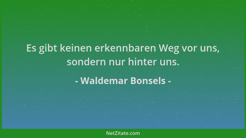 Waldemar Bonsels - Es gibt keinen erkennbaren Weg vor uns, sondern nur hinter uns....