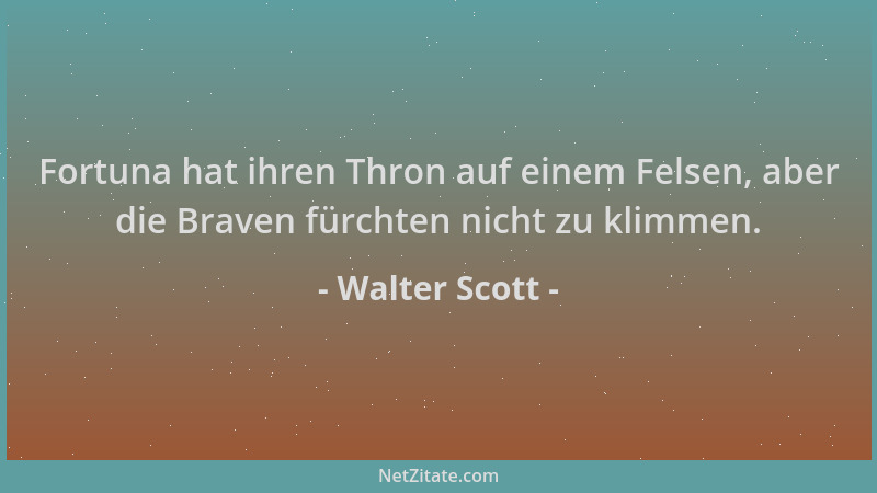 Walter Scott - Fortuna hat ihren Thron auf einem Felsen, aber die Braven fürchten nicht zu klimmen....