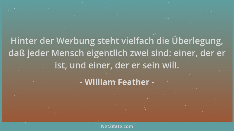 William Feather - Hinter der Werbung steht vielfach die Überlegung, daß jeder Mensch eigentlich zwei sind: einer, der er is...