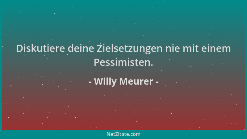 Willy Meurer - Diskutiere deine Zielsetzungen nie mit einem Pessimisten....