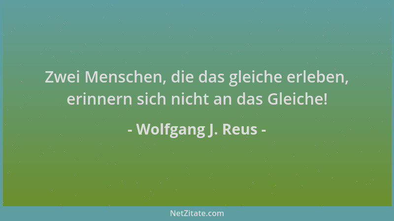 Wolfgang J. Reus - Zwei Menschen, die das gleiche erleben, erinnern sich nicht an das Gleiche!...