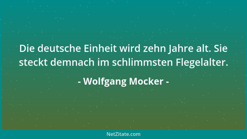 Wolfgang Mocker - Die deutsche Einheit wird zehn Jahre alt. Sie steckt demnach im schlimmsten Flegelalter....