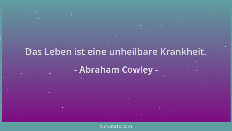 Abraham Cowley - Das Leben ist eine unheilbare Krankheit....