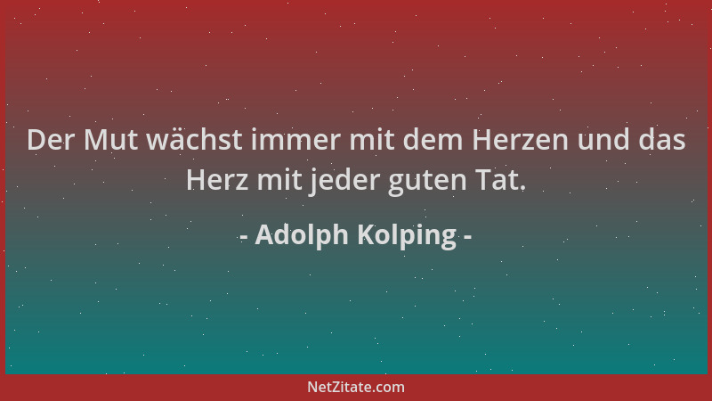 Adolph Kolping - Der Mut wächst immer mit dem Herzen und das Herz mit jeder guten Tat....