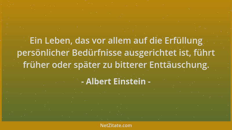 Albert Einstein - Ein Leben, das vor allem auf die Erfüllung persönlicher Bedürfnisse ausgerichtet ist, führt früher oder s...