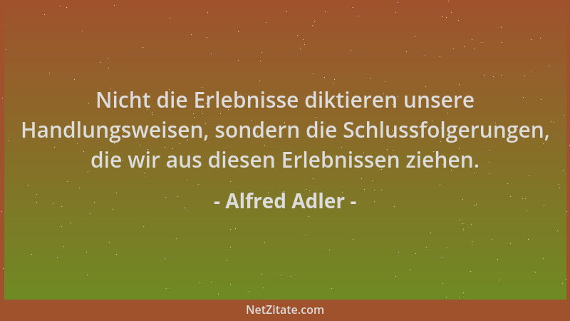 Alfred Adler - Nicht die Erlebnisse diktieren unsere Handlungsweisen, sondern die Schlussfolgerungen, die wir aus diesen Er...