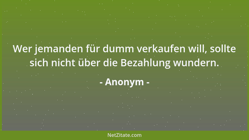 Anonym - Wer jemanden für dumm verkaufen will, sollte sich nicht über die Bezahlung wundern....