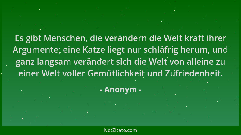 Anonym - Es gibt Menschen, die verändern die Welt kraft ihrer Argumente; eine Katze liegt nur schläfrig herum, und ganz lan...