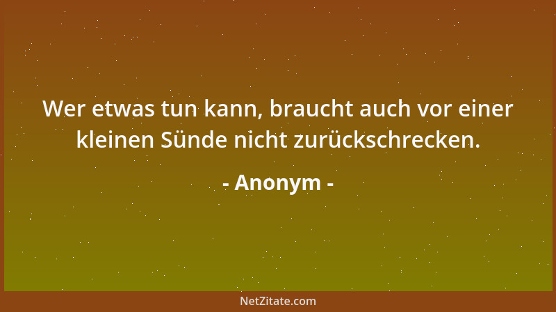 Anonym - Wer etwas tun kann, braucht auch vor einer kleinen Sünde nicht zurückschrecken....