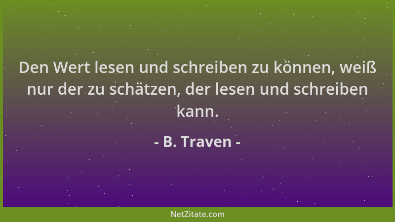 B. Traven - Den Wert lesen und schreiben zu können, weiß nur der zu schätzen, der lesen und schreiben kann....