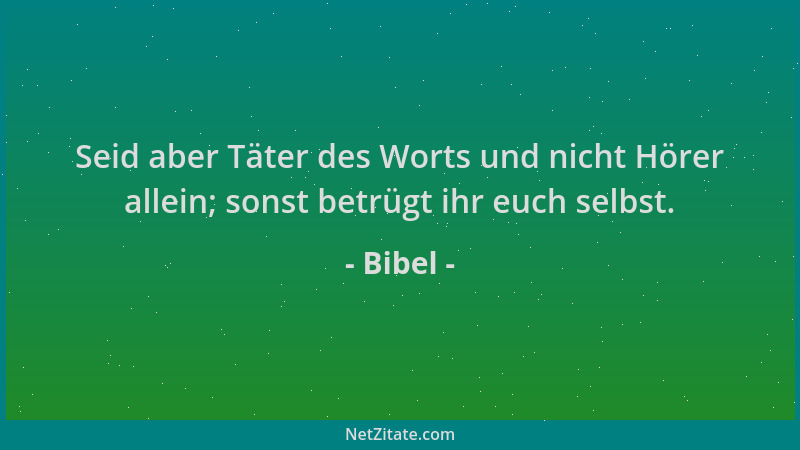 Bibel - Seid aber Täter des Worts und nicht Hörer allein; sonst betrügt ihr euch selbst....