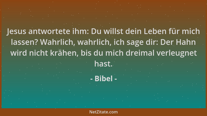 Bibel - Jesus antwortete ihm: Du willst dein Leben für mich lassen? Wahrlich, wahrlich, ich sage dir: Der Hahn wird nicht k...