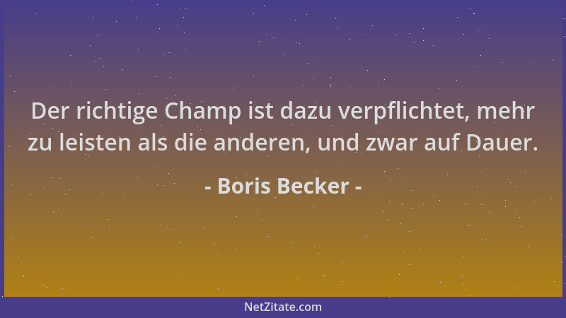 Boris Becker - Der richtige Champ ist dazu verpflichtet, mehr zu leisten als die anderen, und zwar auf Dauer....