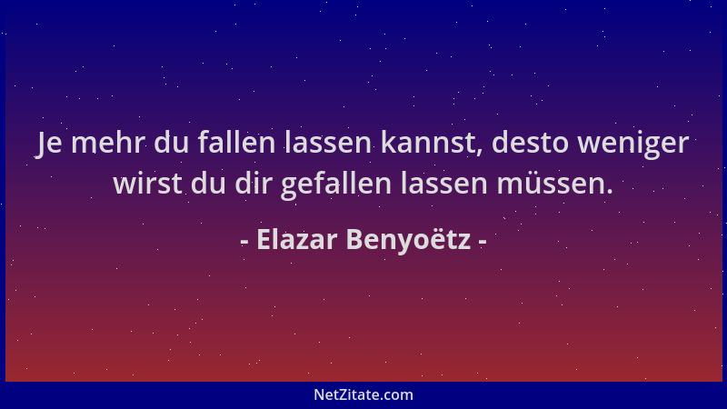 Elazar Benyoëtz - Je mehr du fallen lassen kannst, desto weniger wirst du dir gefallen lassen müssen....