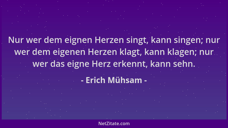 Erich Mühsam - Nur wer dem eignen Herzen singt, kann singen; nur wer dem eigenen Herzen klagt, kann klagen; nur wer das eig...