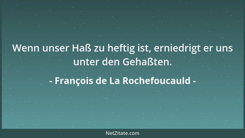 François de La Rochefoucauld - Wenn unser Haß zu heftig ist, erniedrigt er uns unter den Gehaßten....