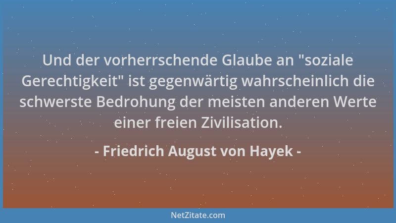 Friedrich August von Hayek - Und der vorherrschende Glaube an  "soziale Gerechtigkeit " ist gegenwärtig wahrscheinlich die sc...