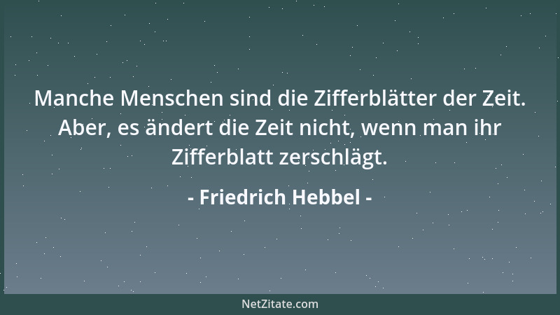 Friedrich Hebbel - Manche Menschen sind die Zifferblätter der Zeit. Aber, es ändert die Zeit nicht, wenn man ihr Zifferblat...