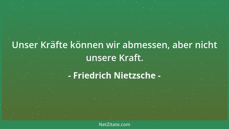 Friedrich Nietzsche - Unser Kräfte können wir abmessen, aber nicht unsere Kraft....