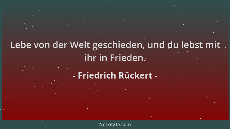 Friedrich Rückert - Lebe von der Welt geschieden, und du lebst mit ihr in Frieden....