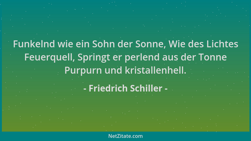 Friedrich Schiller - Funkelnd wie ein Sohn der Sonne, Wie des Lichtes Feuerquell, Springt er perlend aus der Tonne Purpurn...