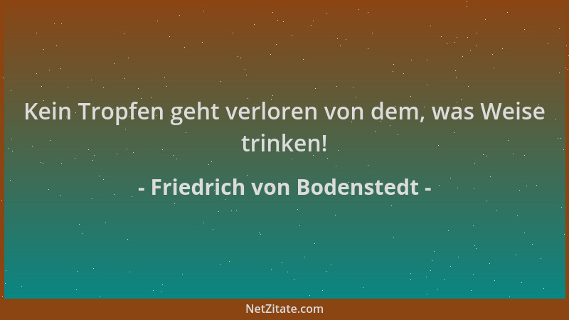 Friedrich von Bodenstedt - Kein Tropfen geht verloren von dem, was Weise trinken!...
