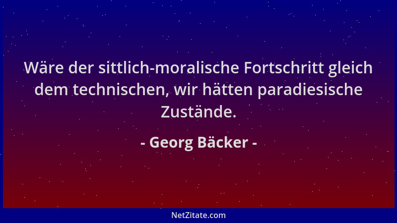 Georg Bäcker - Wäre der sittlich-moralische Fortschritt gleich dem technischen, wir hätten paradiesische Zustände....