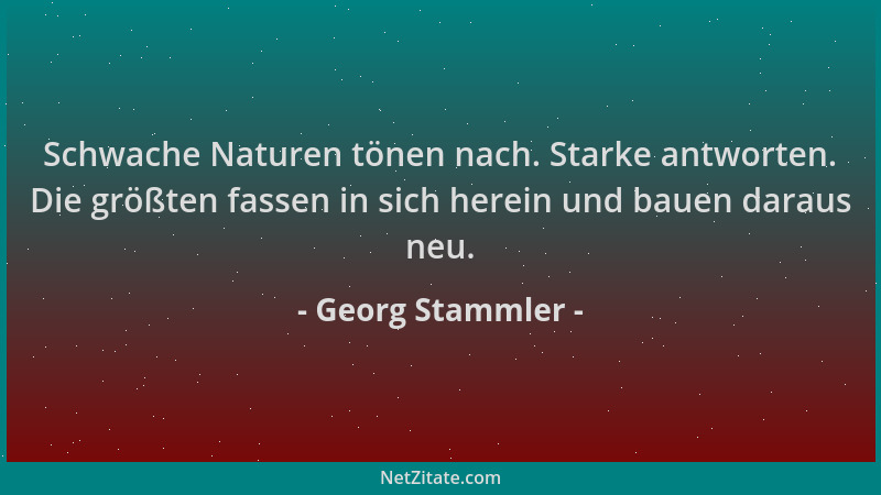 Georg Stammler - Schwache Naturen tönen nach. Starke antworten. Die größten fassen in sich herein und bauen daraus neu....