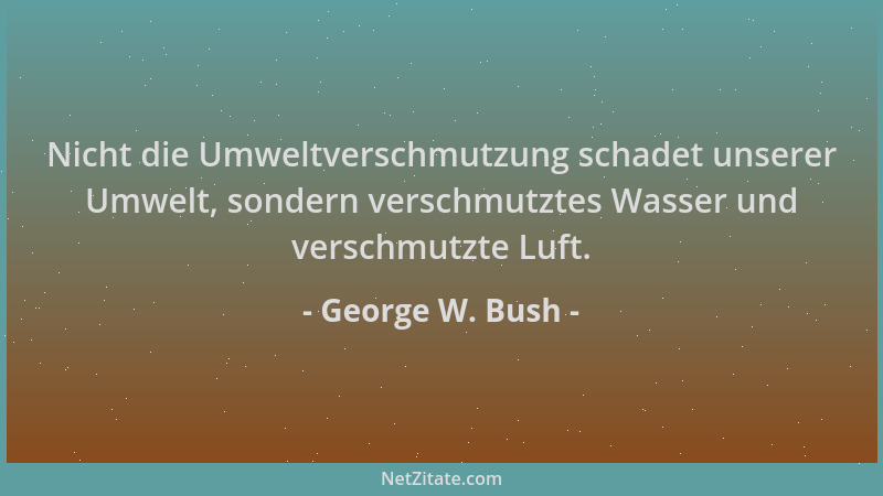 George W. Bush - Nicht die Umweltverschmutzung schadet unserer Umwelt, sondern verschmutztes Wasser und verschmutzte Luft....