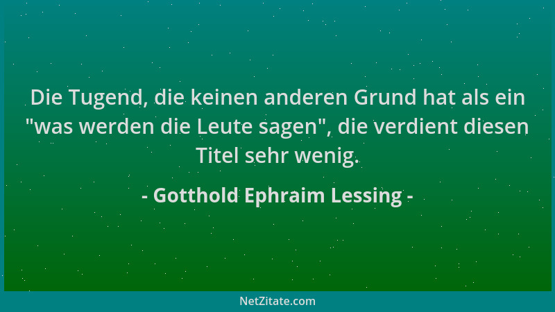 Gotthold Ephraim Lessing - Die Tugend, die keinen anderen Grund hat als ein  "was werden die Leute sagen ", die verdient dies...
