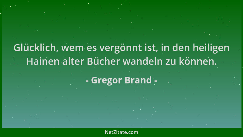Gregor Brand - Glücklich, wem es vergönnt ist, in den heiligen Hainen alter Bücher wandeln zu können....