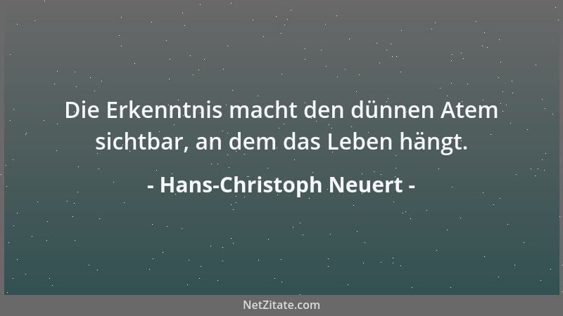 Hans-Christoph Neuert - Die Erkenntnis macht den dünnen Atem sichtbar, an dem das Leben hängt....