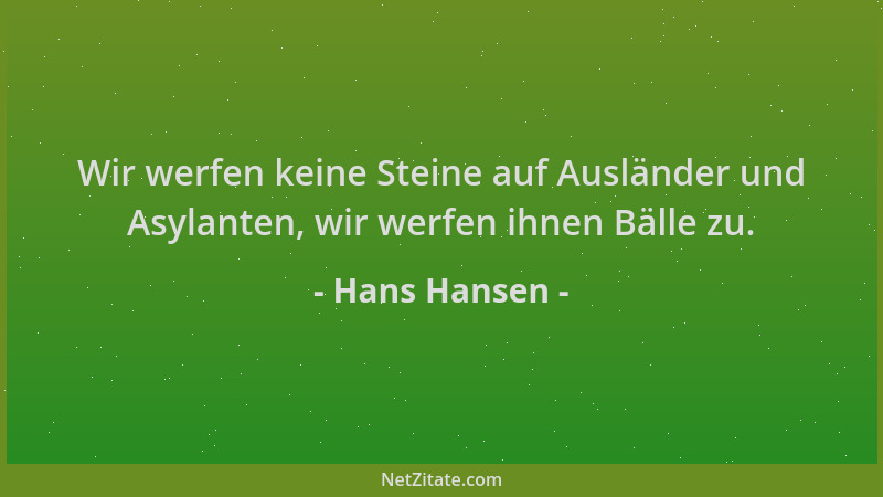 Hans Hansen - Wir werfen keine Steine auf Ausländer und Asylanten, wir werfen ihnen Bälle zu....