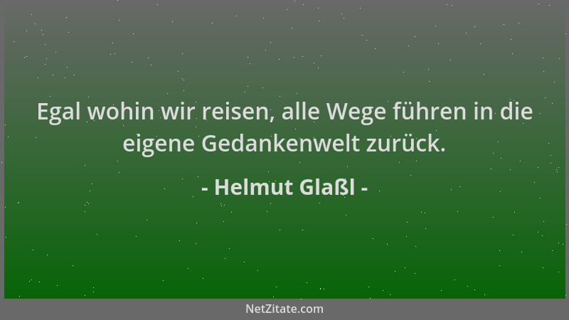 Helmut Glaßl - Egal wohin wir reisen, alle Wege führen in die eigene Gedankenwelt zurück....