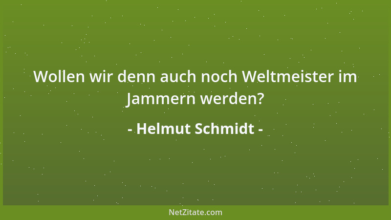 Helmut Schmidt - Wollen wir denn auch noch Weltmeister im Jammern werden?...