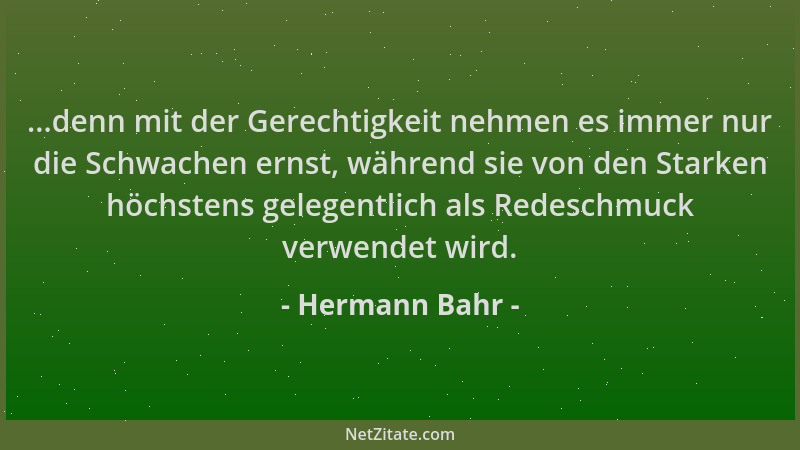 Hermann Bahr - ...denn mit der Gerechtigkeit nehmen es immer nur die Schwachen ernst, während sie von den Starken höchstens...