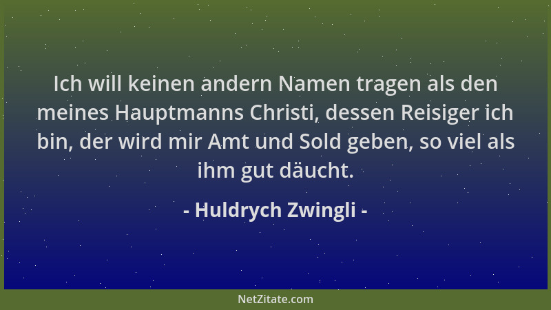 Huldrych Zwingli - Ich will keinen andern Namen tragen als den meines Hauptmanns Christi, dessen Reisiger ich bin, der wird...