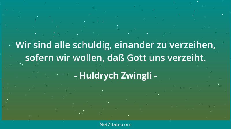 Huldrych Zwingli - Wir sind alle schuldig, einander zu verzeihen, sofern wir wollen, daß Gott uns verzeiht....