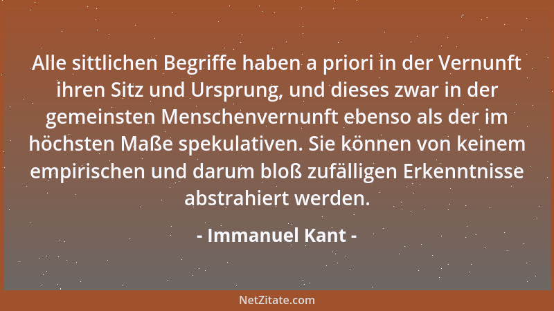 Immanuel Kant - Alle sittlichen Begriffe haben a priori in der Vernunft ihren Sitz und Ursprung, und dieses zwar in der gem...