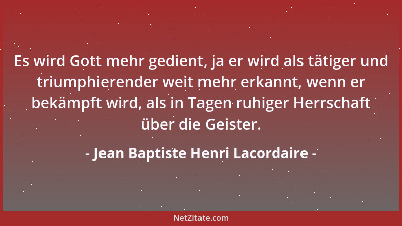 Jean Baptiste Henri Lacordaire - Es wird Gott mehr gedient, ja er wird als tätiger und triumphierender weit mehr erkannt, w...