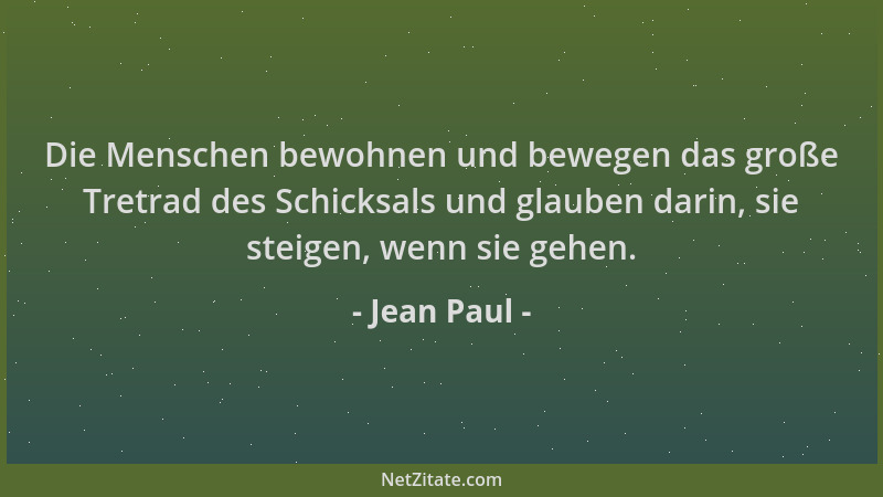 Jean Paul - Die Menschen bewohnen und bewegen das große Tretrad des Schicksals und glauben darin, sie steigen, wenn sie geh...