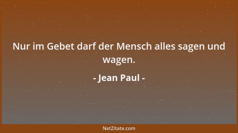Jean Paul - Nur im Gebet darf der Mensch alles sagen und wagen....