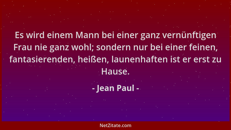 Jean Paul - Es wird einem Mann bei einer ganz vernünftigen Frau nie ganz wohl; sondern nur bei einer feinen, fantasierenden...