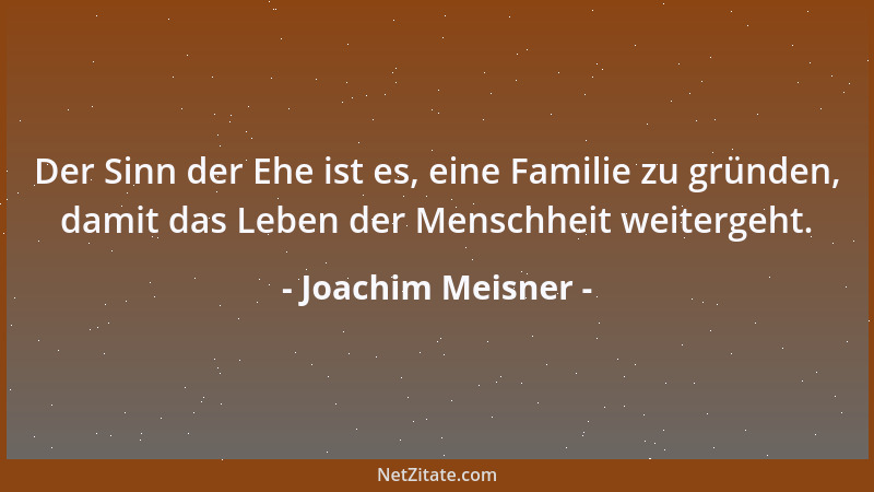 Joachim Meisner - Der Sinn der Ehe ist es, eine Familie zu gründen, damit das Leben der Menschheit weitergeht....