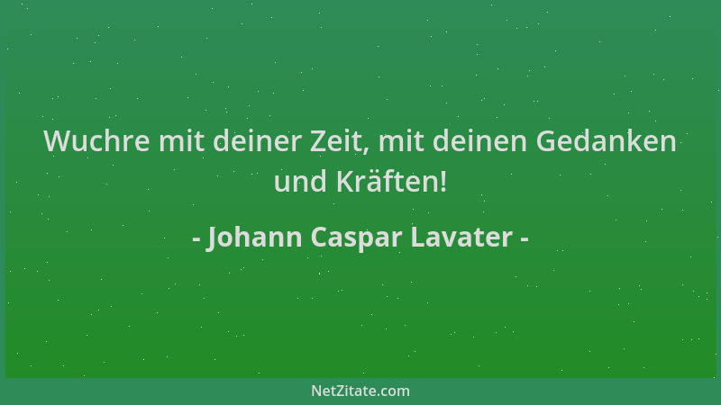 Johann Caspar Lavater - Wuchre mit deiner Zeit, mit deinen Gedanken und Kräften!...