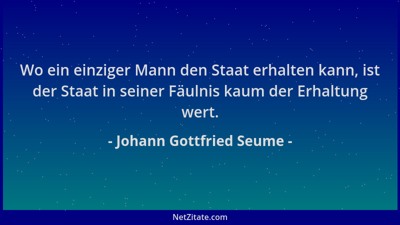 Johann Gottfried Seume - Wo ein einziger Mann den Staat erhalten kann, ist der Staat in seiner Fäulnis kaum der Erhaltung w...